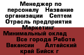 Менеджер по персоналу › Название организации ­ Септем › Отрасль предприятия ­ Маркетинг › Минимальный оклад ­ 25 000 - Все города Работа » Вакансии   . Алтайский край,Бийск г.